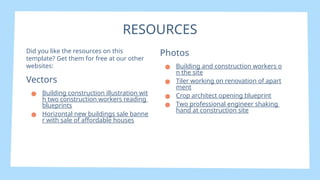 Did you like the resources on this
template? Get them for free at our other
websites:
Vectors
● Building construction illustration wit
h two construction workers reading
blueprints
● Horizontal new buildings sale banne
r with sale of affordable houses
RESOURCES
Photos
● Building and construction workers o
n the site
● Tiler working on renovation of apart
ment
● Crop architect opening blueprint
● Two professional engineer shaking
hand at construction site
 