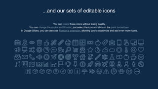 You can resize these icons without losing quality.
You can change the stroke and fill color; just select the icon and click on the paint bucket/pen.
In Google Slides, you can also use Flaticon’s extension, allowing you to customize and add even more icons.
...and our sets of editable icons
 