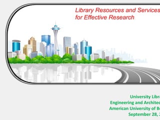 Library Resources and Services
for Effective Research




                    University Libra
           Engineering and Architec
           American University of Be
                   September 28, 2
 