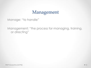 Management
Manage: “to handle”
Management: “the process for managing, training,
or directing”
KP Gwachha (M.Phil) 13
 