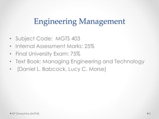 Engineering Management
• Subject Code: MGTS 403
• Internal Assessment Marks: 25%
• Final University Exam: 75%
• Text Book: Managing Engineering and Technology
• (Daniel L. Babcock, Lucy C. Morse)
3
KP Gwachha (M.Phil)
 