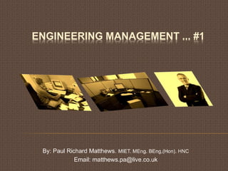 ENGINEERING MANAGEMENT ... #1
By: Paul Richard Matthews. MIET. MEng. BEng,(Hon). HNC
Email: matthews.pa@live.co.uk
 