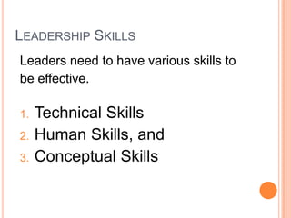 LEADERSHIP SKILLS
Leaders need to have various skills to
be effective.
1.

2.
3.

Technical Skills
Human Skills, and
Conceptual Skills

 