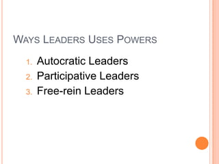 WAYS LEADERS USES POWERS
1.
2.
3.

Autocratic Leaders
Participative Leaders
Free-rein Leaders

 
