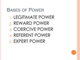 BASES OF POWER
1.

2.
3.

4.
5.

LEGITIMATE POWER
REWARD POWER
COERCIVE POWER
REFERENT POWER
EXPERT POWER

 