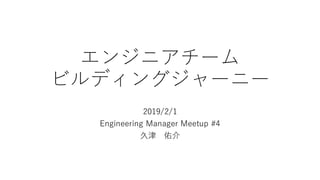 エンジニアチーム
ビルディングジャーニー
2019/2/1
Engineering Manager Meetup #4
久津 佑介
 