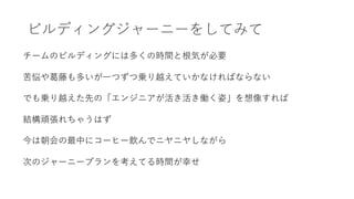 ビルディングジャーニーをしてみて
チームのビルディングには多くの時間と根気が必要
苦悩や葛藤も多いが⼀つずつ乗り越えていかなければならない
でも乗り越えた先の「エンジニアが活き活き働く姿」を想像すれば
結構頑張れちゃうはず
今は朝会の最中にコーヒー飲んでニヤニヤしながら
次のジャーニープランを考えてる時間が幸せ
 