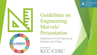 Guidelines on
Engineering
Marvels’
Presentation
Department of Civil Engineering
Kantipur City College
Presentedby: By
KCC-CERC
 