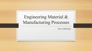 Engineering Material &
Manufacturing Processes
Prof.A.B.Humbe
 