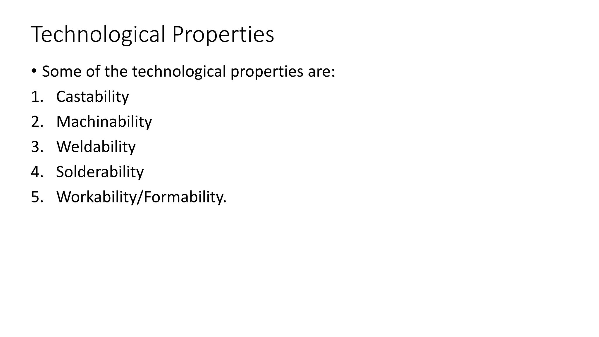 Technological Properties
• Some of the technological properties are:
1. Castability
2. Machinability
3. Weldability
4. Solderability
5. Workability/Formability.
 