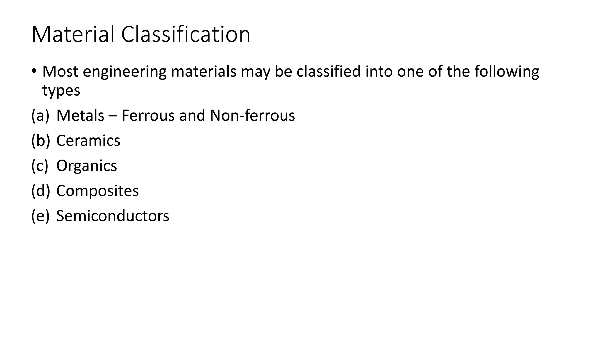 Material Classification
• Most engineering materials may be classified into one of the following
types
(a) Metals – Ferrous and Non-ferrous
(b) Ceramics
(c) Organics
(d) Composites
(e) Semiconductors
 