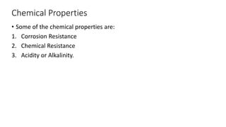 Chemical Properties
• Some of the chemical properties are:
1. Corrosion Resistance
2. Chemical Resistance
3. Acidity or Alkalinity.
 