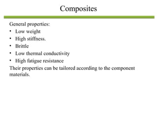 General properties:
• Low weight
• High stiffness.
• Brittle
• Low thermal conductivity
• High fatigue resistance
Their properties can be tailored according to the component
materials.
Composites
 
