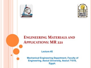 ENGINEERING MATERIALS AND
APPLICATIONS: MR 221
Lecture #2
Mechanical Engineering Department, Faculty of
Engineering, Assiut University, Assiut 71516,
Egypt.
 