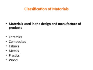 Classification of Materials
• Materials used in the design and manufacture of
products
• Ceramics
• Composites
• Fabrics
• Metals
• Plastics
• Wood
 