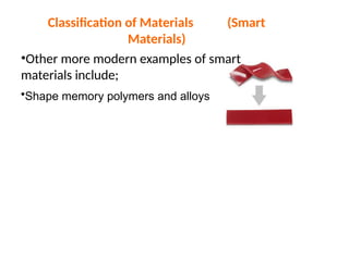 Classification of Materials (Smart
Materials)
•Other more modern examples of smart
materials include;
•Shape memory polymers and alloys
 