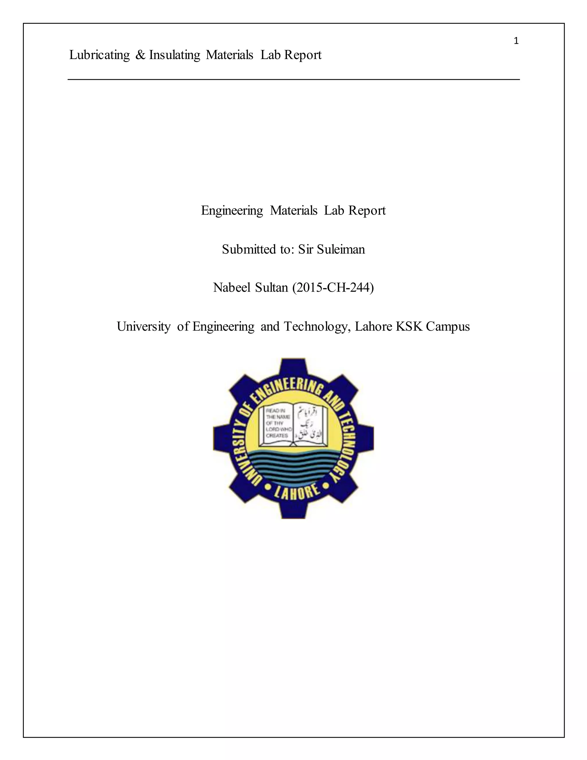 1
Lubricating & Insulating Materials Lab Report
Engineering Materials Lab Report
Submitted to: Sir Suleiman
Nabeel Sultan (2015-CH-244)
University of Engineering and Technology, Lahore KSK Campus
 