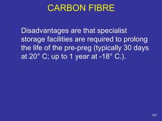  Disadvantages are that specialist 
storage facilities are required to prolong 
the life of the pre-preg (typically 30 days 
at 20° C; up to 1 year at -18° C.). 
107 
CARBON FIBRE 
 