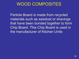  Particle Board is made from recycled 
materials such as sawdust or shavings 
that have been bonded together to form 
Chip Board. This Chip Board is used in 
the manufacturer of Kitchen Units 
126 
WOOD COMPOSITES 
 