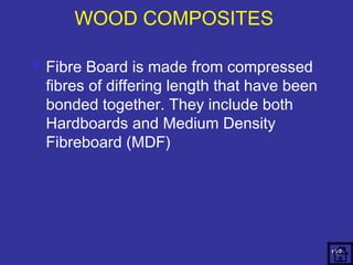  Fibre Board is made from compressed 
fibres of differing length that have been 
bonded together. They include both 
Hardboards and Medium Density 
Fibreboard (MDF) 
127 
WOOD COMPOSITES 
 