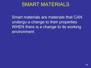 SMART MATERIALS 
 Smart materials are materials that CAN 
undergo a change to their properties 
WHEN there is a change to its working 
environment 
129 
 