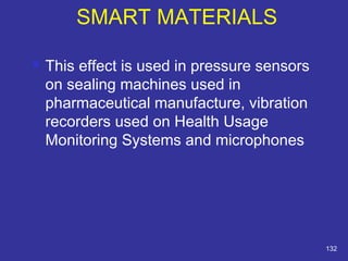  This effect is used in pressure sensors 
on sealing machines used in 
pharmaceutical manufacture, vibration 
recorders used on Health Usage 
Monitoring Systems and microphones 
132 
SMART MATERIALS 
 