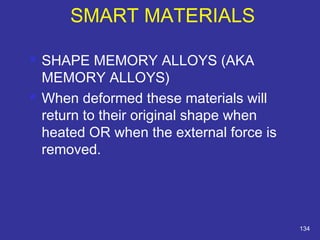  SHAPE MEMORY ALLOYS (AKA 
MEMORY ALLOYS) 
 When deformed these materials will 
return to their original shape when 
heated OR when the external force is 
removed. 
134 
SMART MATERIALS 
 