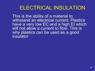 This is the ability of a material to 
withstand an electrical current. Plastics 
have a very low EC and a high EI which 
will not allow a current to flow. This is 
why plastics can be used as a good 
insulator 
14 
ELECTRICAL INSULATION 
 