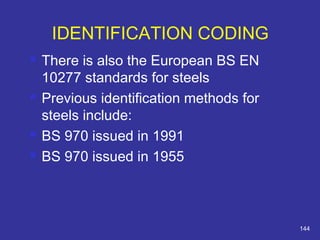  There is also the European BS EN 
10277 standards for steels 
 Previous identification methods for 
steels include: 
 BS 970 issued in 1991 
 BS 970 issued in 1955 
144 
IDENTIFICATION CODING 
 
