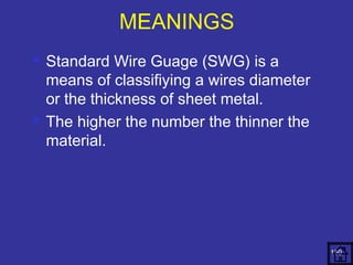  Standard Wire Guage (SWG) is a 
means of classifiying a wires diameter 
or the thickness of sheet metal. 
 The higher the number the thinner the 
material. 
160 
MEANINGS 
 