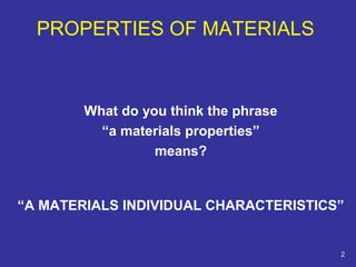 PROPERTIES OF MATERIALS 
What do you think the phrase 
“a materials properties” 
means? 
“A MATERIALS INDIVIDUAL CHARACTERISTICS” 
2 
 