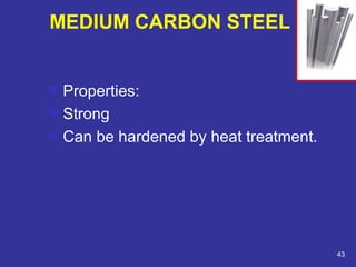  Properties: 
 Strong 
 Can be hardened by heat treatment. 
43 
MEDIUM CARBON STEEL 
 
