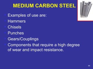  Examples of use are: 
 Hammers 
 Chisels 
 Punches 
 Gears/Couplings 
 Components that require a high degree 
of wear and impact resistance. 
44 
MEDIUM CARBON STEEL 
 