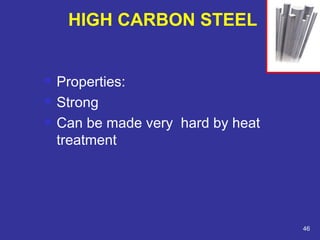  Properties: 
 Strong 
 Can be made very hard by heat 
treatment 
46 
HIGH CARBON STEEL 
 