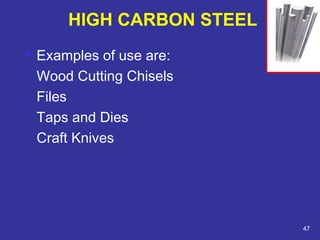  Examples of use are: 
Wood Cutting Chisels 
Files 
Taps and Dies 
Craft Knives 
47 
HIGH CARBON STEEL 
 
