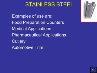 Examples of use are: 
 Food Preparation Counters 
 Medical Applications 
 Pharmaceutical Applications 
 Cutlery 
 Automotive Trim 
50 
STAINLESS STEEL 
 