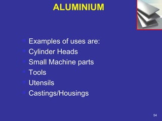 Examples of uses are: 
 Cylinder Heads 
 Small Machine parts 
 Tools 
 Utensils 
 Castings/Housings 
54 
ALUMINIUM 
 