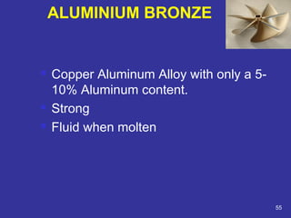  Copper Aluminum Alloy with only a 5- 
10% Aluminum content. 
 Strong 
 Fluid when molten 
55 
ALUMINIUM BRONZE 
 