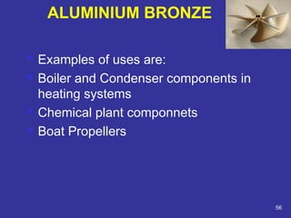  Examples of uses are: 
 Boiler and Condenser components in 
heating systems 
 Chemical plant componnets 
 Boat Propellers 
56 
ALUMINIUM BRONZE 
 