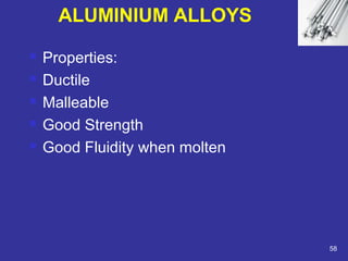  Properties: 
 Ductile 
 Malleable 
 Good Strength 
 Good Fluidity when molten 
58 
ALUMINIUM ALLOYS 
 