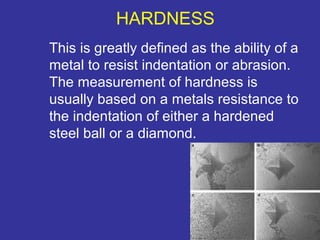 This is greatly defined as the ability of a 
metal to resist indentation or abrasion. 
The measurement of hardness is 
usually based on a metals resistance to 
the indentation of either a hardened 
steel ball or a diamond. 
6 
HARDNESS 
 