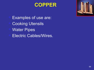  Examples of use are: 
 Cooking Utensils 
 Water Pipes 
 Electric Cables/Wires. 
64 
COPPER 
 
