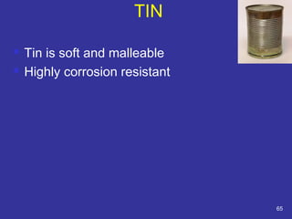 TIN 
 Tin is soft and malleable 
 Highly corrosion resistant 
65 
 