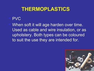  PVC 
 When soft it will age harden over time. 
Used as cable and wire insulation, or as 
upholstery. Both types can be coloured 
to suit the use they are intended for. 
78 
THERMOPLASTICS 
 