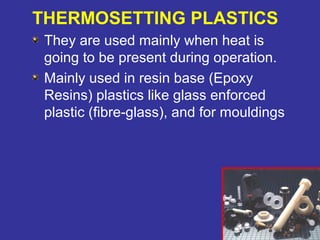 They are used mainly when heat is 
going to be present during operation. 
Mainly used in resin base (Epoxy 
Resins) plastics like glass enforced 
plastic (fibre-glass), and for mouldings 
89 
THERMOSETTING PLASTICS 
 