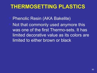  Phenolic Resin (AKA Bakelite) 
 Not that commonly used anymore this 
was one of the first Thermo-sets. It has 
limited decorative value as its colors are 
limited to either brown or black 
90 
THERMOSETTING PLASTICS 
 