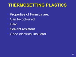  Properties of Formica are: 
 Can be coloured 
 Hard 
 Solvent resistant 
 Good electrical insulator 
94 
THERMOSETTING PLASTICS 
 