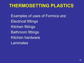  Examples of uses of Formica are: 
 Electrical fittings 
 Kitchen fittings 
 Bathroom fittings 
 Kitchen hardware 
 Laminates 
95 
THERMOSETTING PLASTICS 
 