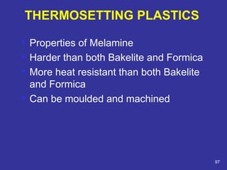  Properties of Melamine 
 Harder than both Bakelite and Formica 
 More heat resistant than both Bakelite 
and Formica 
 Can be moulded and machined 
97 
THERMOSETTING PLASTICS 
 