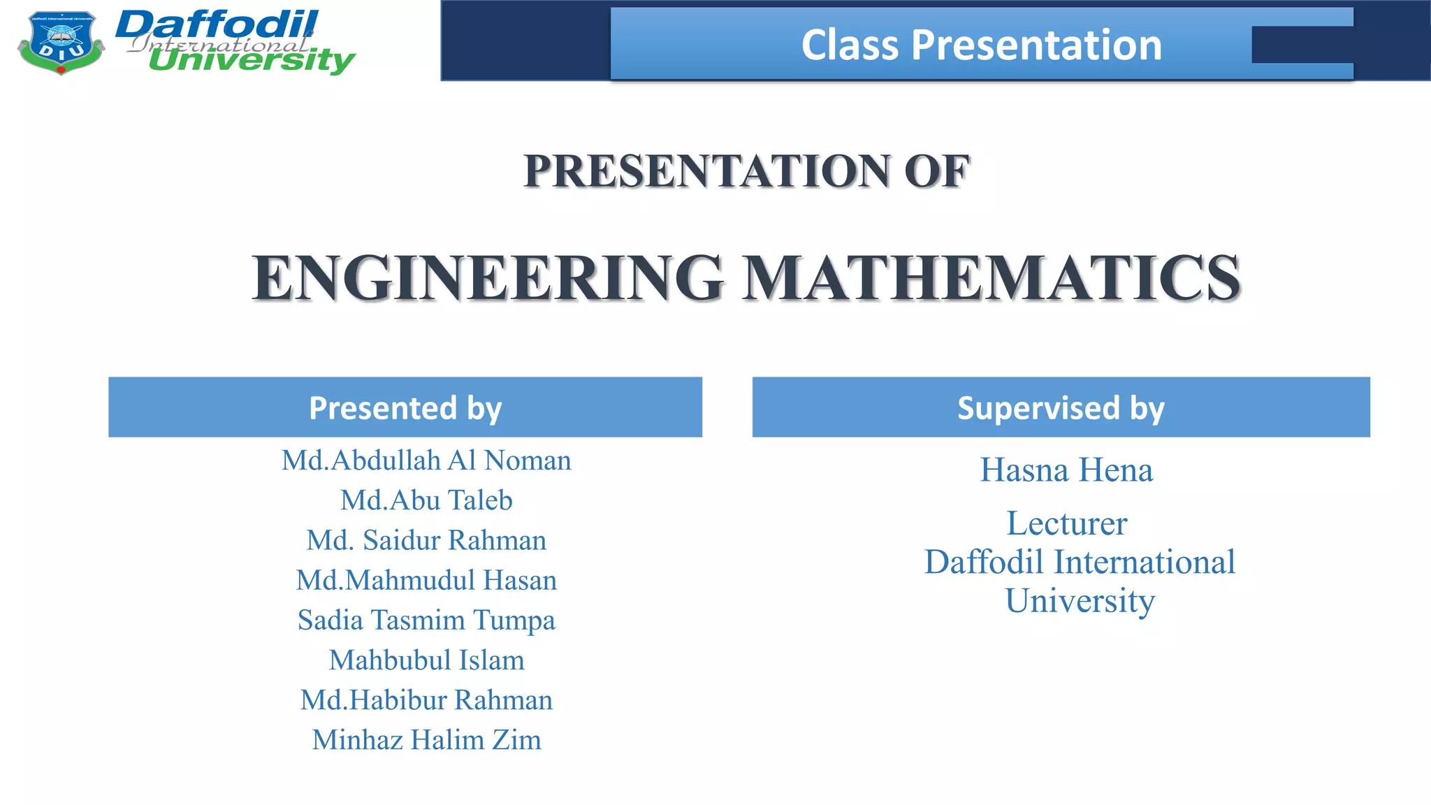 Final Year Defense
Presented by Supervised by
ENGINEERING MATHEMATICS
Md.Abdullah Al Noman
Md.Abu Taleb
Md. Saidur Rahman
Md.Mahmudul Hasan
Sadia Tasmim Tumpa
Mahbubul Islam
Md.Habibur Rahman
Minhaz Halim Zim
Hasna Hena
Lecturer
Daffodil International
University
Class Presentation
PRESENTATION OF
 